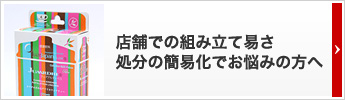 店舗での組み立て易さ、処分の簡易化でお悩みの方へ