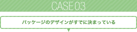 パッケージのデザインがすでに決まっている方へ